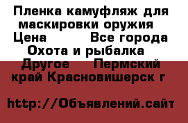 Пленка камуфляж для маскировки оружия › Цена ­ 750 - Все города Охота и рыбалка » Другое   . Пермский край,Красновишерск г.